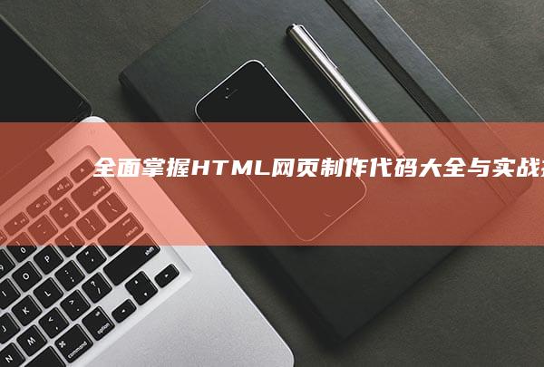 全面掌握HTML网页制作代码大全与实战技巧