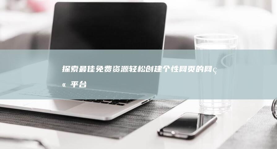 探索最佳免费资源：轻松创建个性网页的网站平台